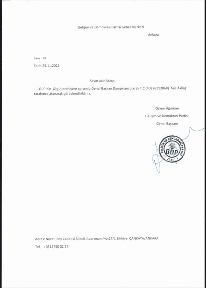 Bir şunu diyen bir yazı 'Gelişim ve Demokrasi Partisi Genel Merkezi Ankara Sayı 79 Tarih:29.11.2021 Sayın Aziz Akkuş GDP nin Örgütlenmeden sorumlu Genel Başkan Danışmanı olarak T.C (40276113868) Aziz Akkuş tarafımca atanarak göreviendirildiniz. Ozlem Ağırman Gelişim Demokrasi Partisi Genel Başkanı GDP 2021 Adres: Necati Bey Caddesi Bilecik Apartmanı No:27/1 Sihhiye ÇANKAYA/ANKARA Tel 03127500227' görseli olabilir